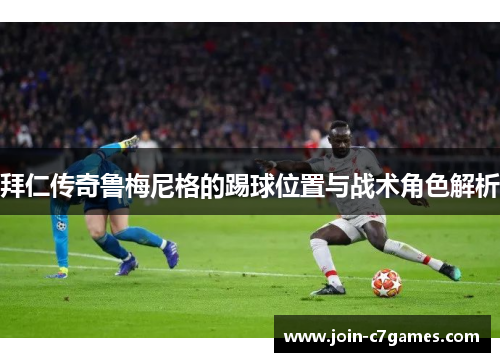 拜仁传奇鲁梅尼格的踢球位置与战术角色解析 拜仁传奇鲁梅尼格的踢球位置与战术角色解析