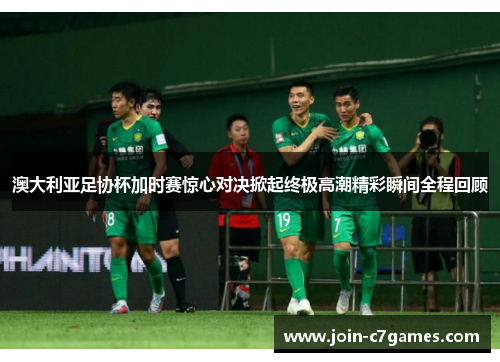 澳大利亚足协杯加时赛惊心对决掀起终极高潮精彩瞬间全程回顾 澳大利亚足协杯加时赛惊心对决掀起终极高潮精彩瞬间全程回顾