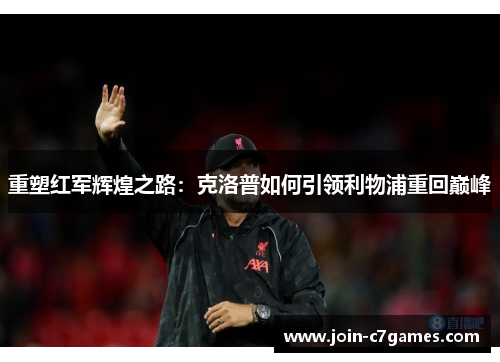 重塑红军辉煌之路：克洛普如何引领利物浦重回巅峰